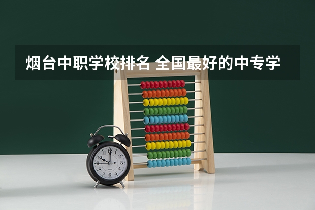 烟台中职学校排名 全国最好的中专学校排名