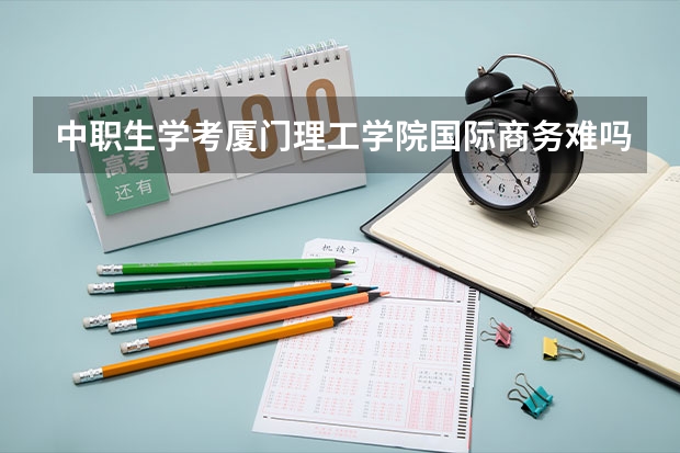 中职生学考厦门理工学院国际商务难吗