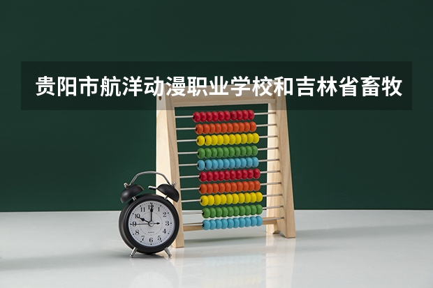 贵阳市航洋动漫职业学校和吉林省畜牧业学校哪个好