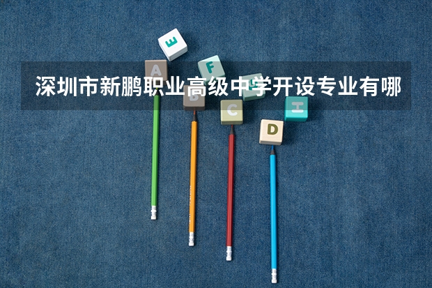 深圳市新鹏职业高级中学开设专业有哪些 面向哪些职业就业