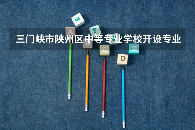 三门峡市陕州区中等专业学校开设专业有哪些 面向哪些职业就业