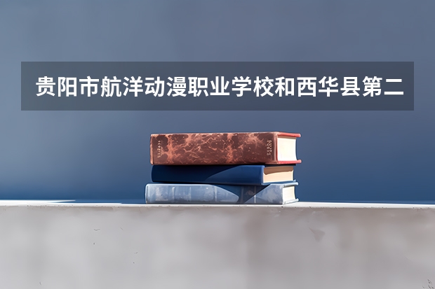 贵阳市航洋动漫职业学校和西华县第二职业中等专业学校哪个好
