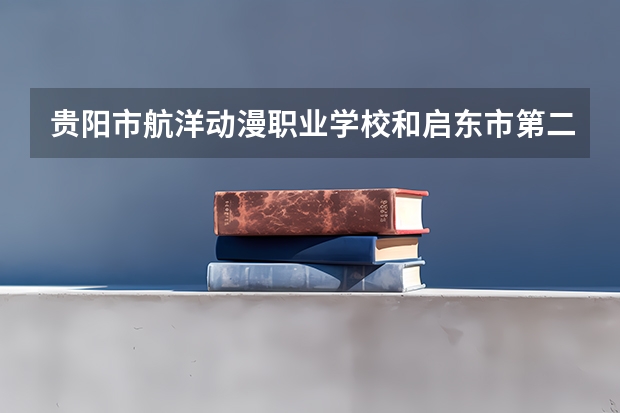 贵阳市航洋动漫职业学校和启东市第二中等专业学校哪个好