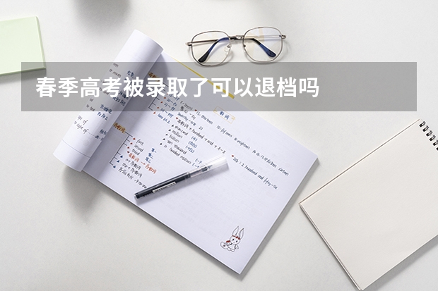 春季高考被录取了可以退档吗
