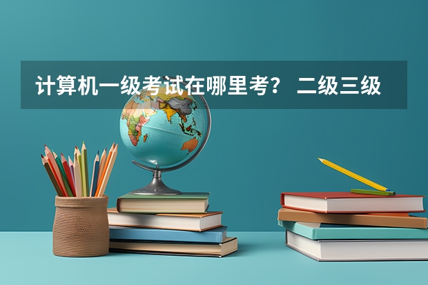 计算机一级考试在哪里考? 二级三级呢?难吗?考试例题一般为什么?上机打字可以用搜狗打字输入法吗?