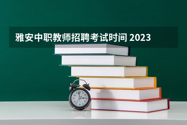 雅安中职教师招聘考试时间 2023年上半年雅安中学公开考核招聘教师公告？