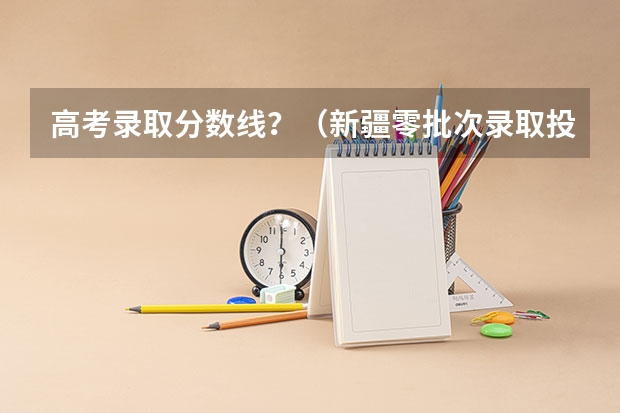 高考录取分数线？（新疆零批次录取投档线）