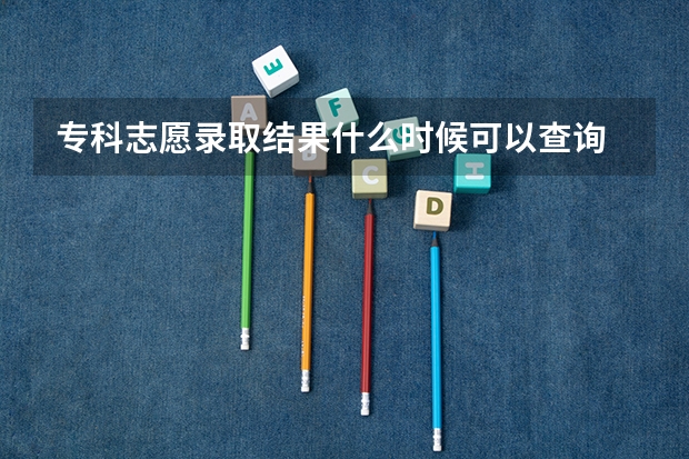 专科志愿录取结果什么时候可以查询