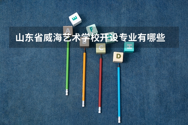 山东省威海艺术学校开设专业有哪些 招多少人