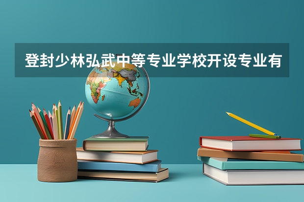登封少林弘武中等专业学校开设专业有哪些 招多少人
