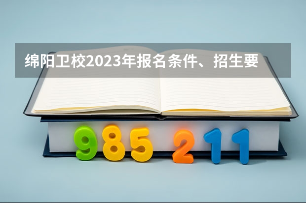 绵阳卫校2023年报名条件、招生要求、招生对象 南充卫校绵阳校区招生办联系电话