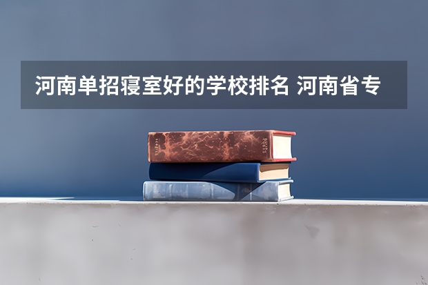 河南单招寝室好的学校排名 河南省专科单招学校排名