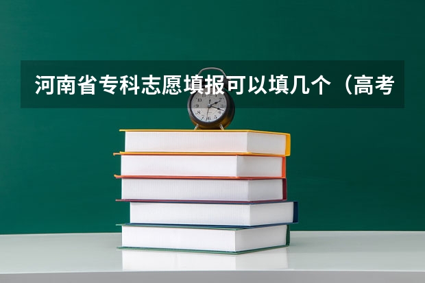 河南省专科志愿填报可以填几个（高考志愿专科可以填几个学校）