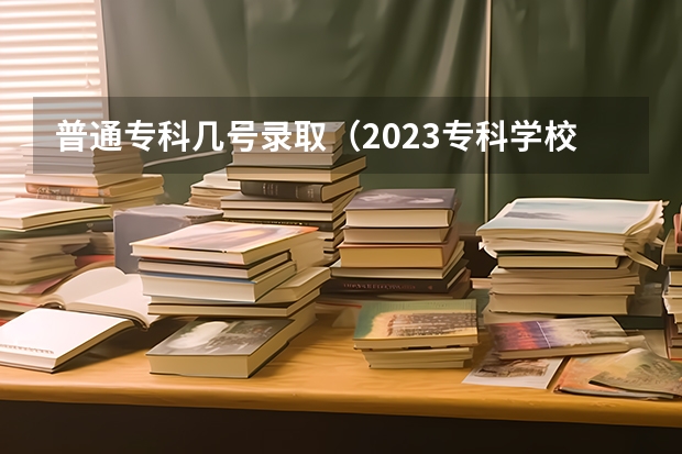 普通专科几号录取（2023专科学校录取时间）