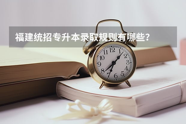 福建统招专升本录取规则有哪些？