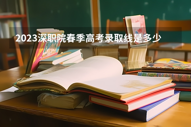 2023深职院春季高考录取线是多少?