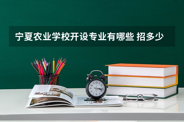 宁夏农业学校开设专业有哪些 招多少人