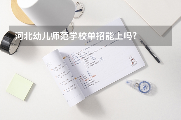 河北幼儿师范学校单招能上吗?