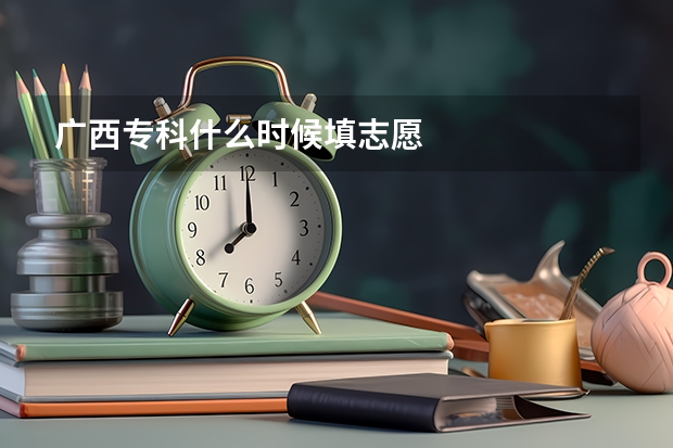 广西专科什么时候填志愿