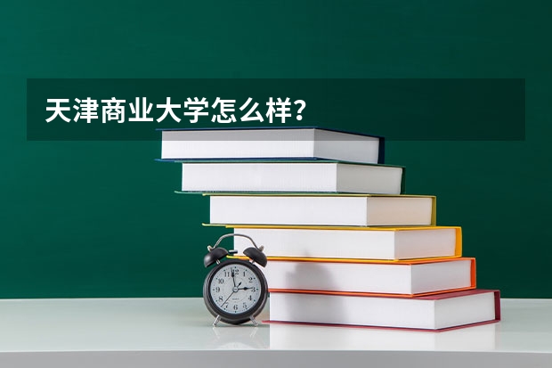 天津商业大学怎么样?
