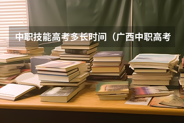中职技能高考多长时间（广西中职高考考试时间安排）