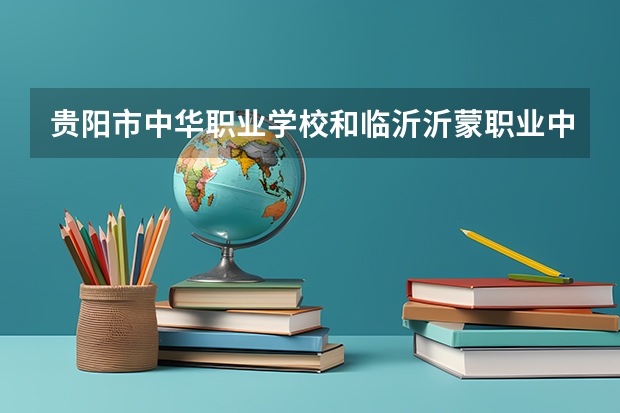 贵阳市中华职业学校和临沂沂蒙职业中等专业学校哪个好