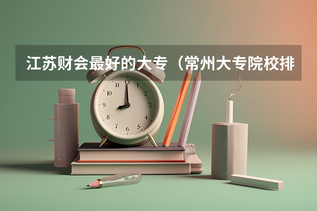 江苏财会最好的大专（常州大专院校排名）