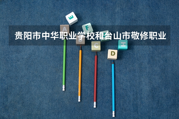 贵阳市中华职业学校和台山市敬修职业技术学校哪个好