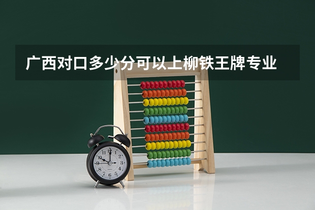 广西对口多少分可以上柳铁王牌专业