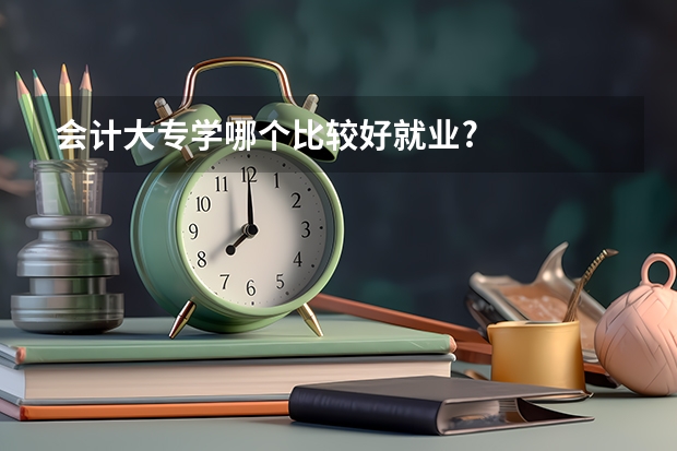 会计大专学哪个比较好就业?