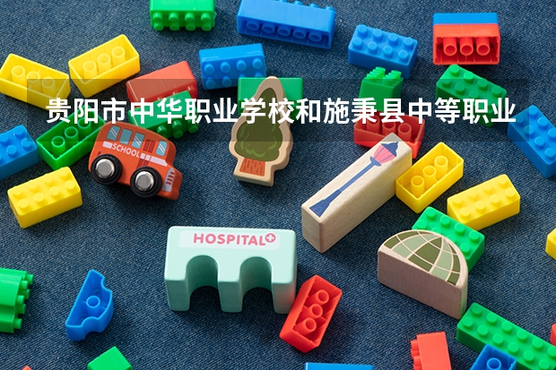 贵阳市中华职业学校和施秉县中等职业技术学校哪个好