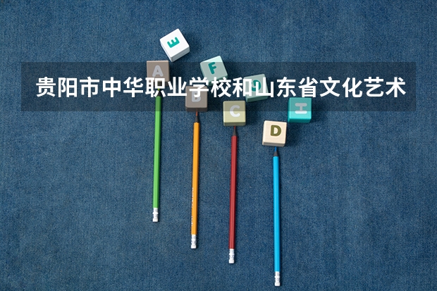 贵阳市中华职业学校和山东省文化艺术学校哪个好