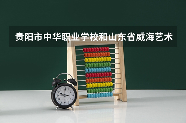 贵阳市中华职业学校和山东省威海艺术学校哪个好