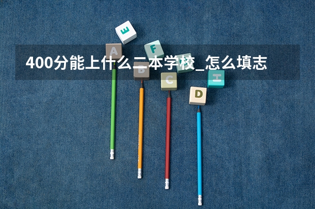 400分能上什么二本学校_怎么填志愿