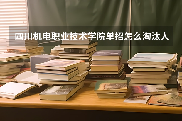 四川机电职业技术学院单招怎么淘汰人的