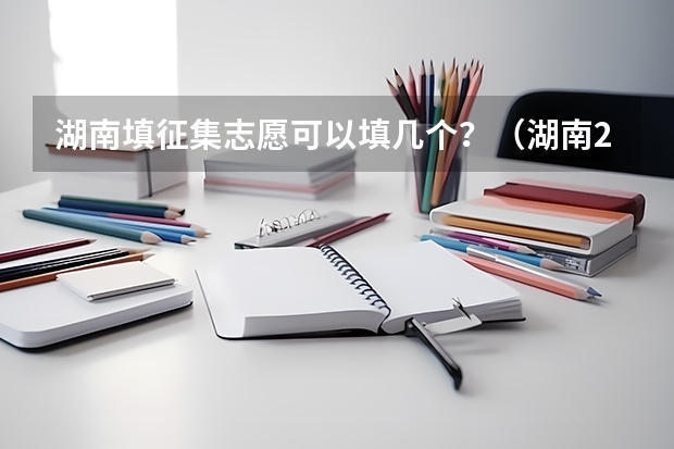 湖南填征集志愿可以填几个？（湖南2023专科征集志愿时间表）