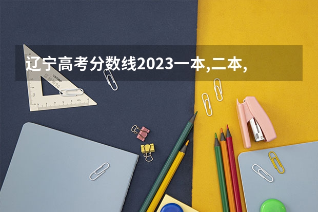 辽宁高考分数线2023一本,二本,专科分数线（专科录取分数线）