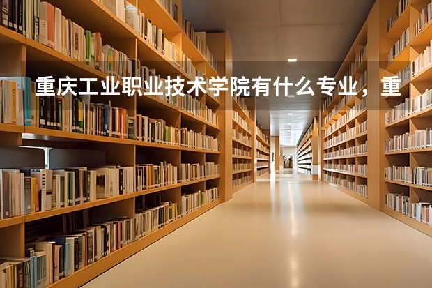 重庆工业职业技术学院有什么专业,重庆工业职业技术学院招生专业设置情况