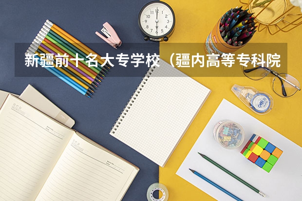新疆前十名大专学校（疆内高等专科院校排名）