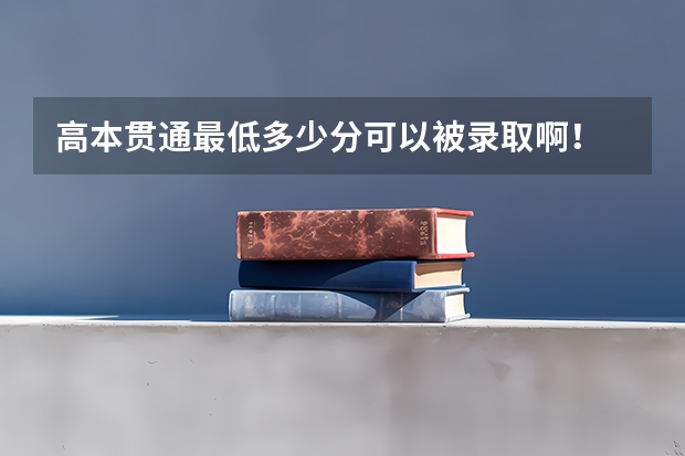 高本贯通最低多少分可以被录取啊!