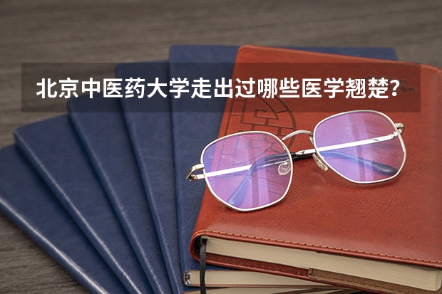 北京中医药大学走出过哪些医学翘楚？