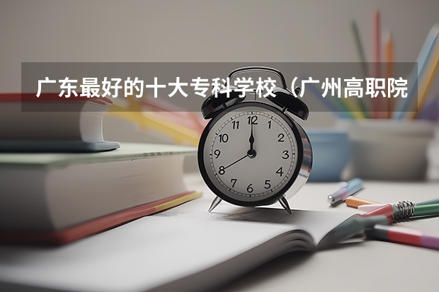广东最好的十大专科学校（广州高职院校排名）