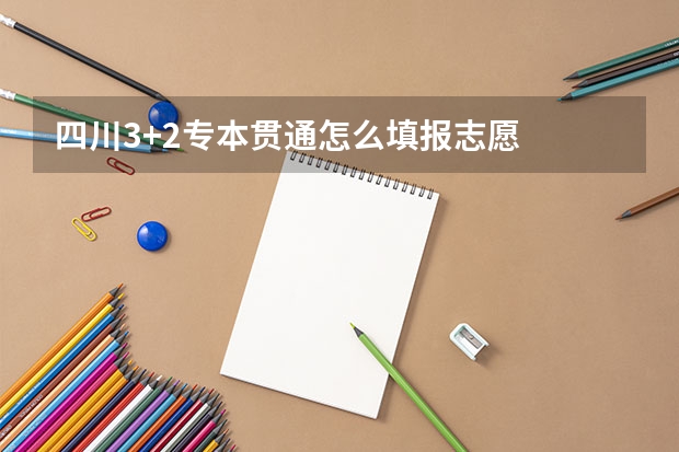 四川3+2专本贯通怎么填报志愿