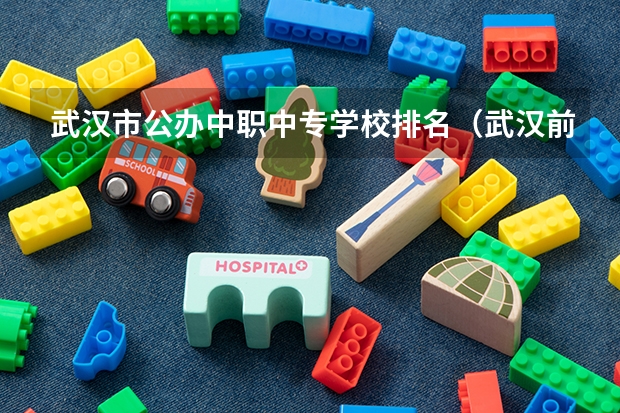 武汉市公办中职中专学校排名（武汉前十名的中专 武汉中专学校排名一览表）