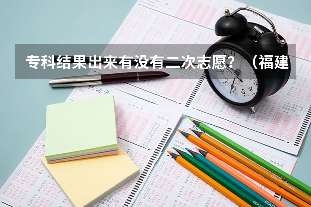 专科结果出来有没有二次志愿？（福建高职志愿录取规则）