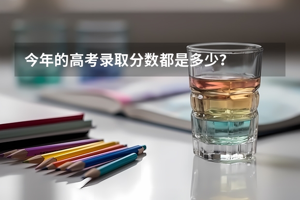 今年的高考录取分数都是多少?