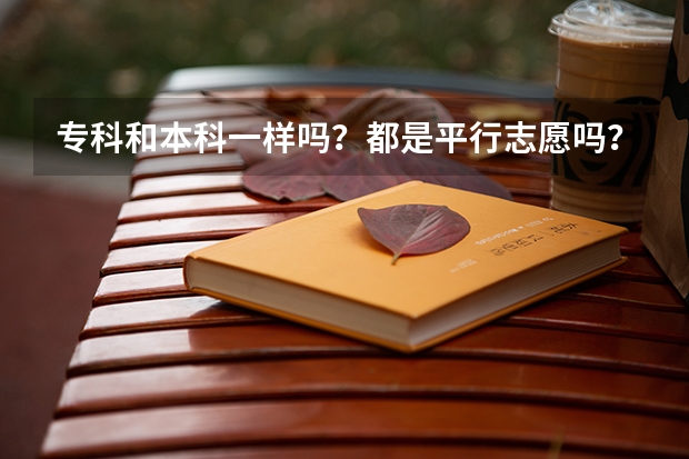 专科和本科一样吗?都是平行志愿吗?
