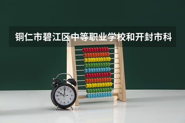 铜仁市碧江区中等职业学校和开封市科技工业学校哪个好
