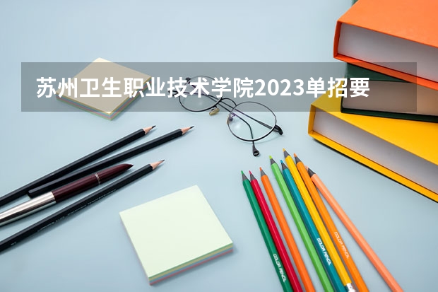 苏州卫生职业技术学院2023单招要求 2023年苏州卫生职业技术学院单招要求是怎样的？