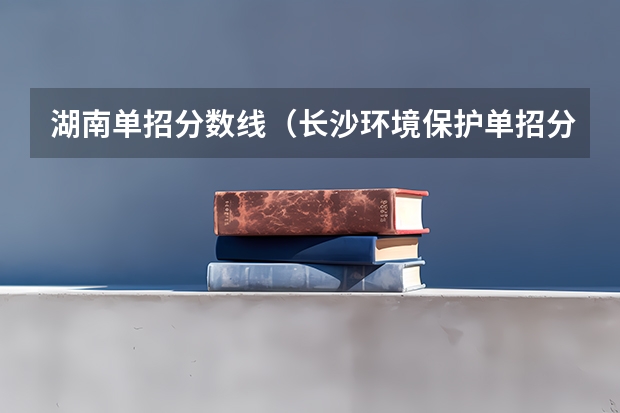 湖南单招分数线（长沙环境保护单招分数线）